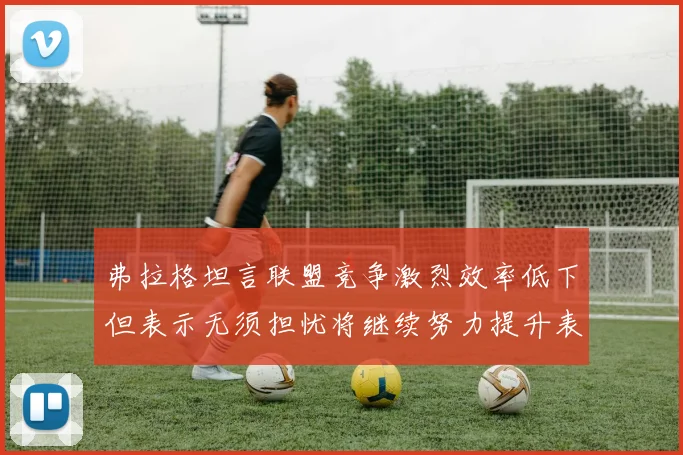 弗拉格坦言联盟竞争激烈效率低下但表示无须担忧将继续努力提升表现