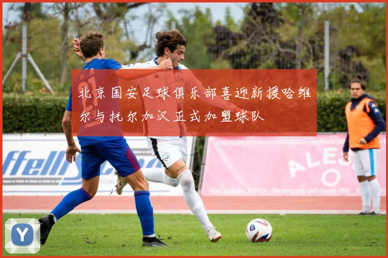 北京国安足球俱乐部喜迎新援哈维尔与托尔加汉正式加盟球队