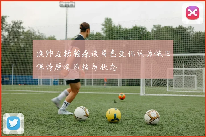 换帅后杨瀚森谈角色变化认为依旧保持原有风格与状态