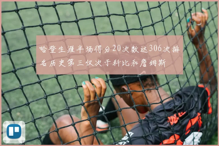 哈登生涯半场得分20次数达306次排名历史第三仅次于科比和詹姆斯