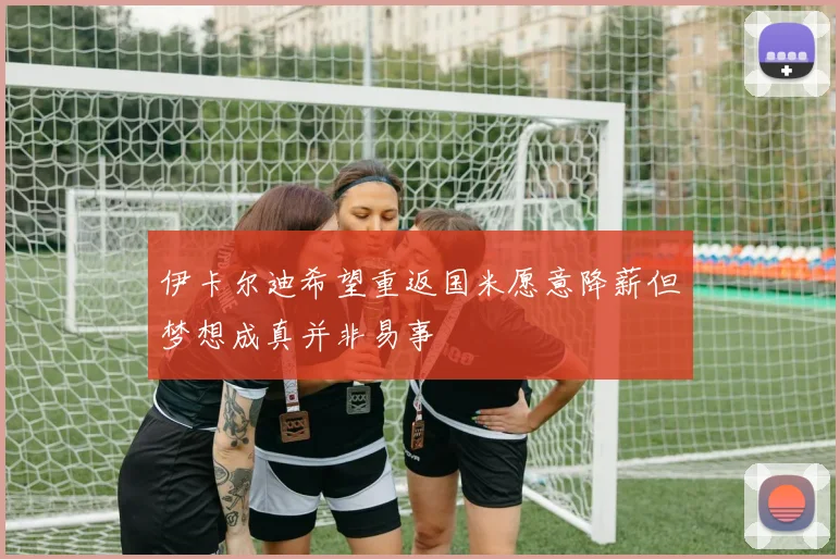 伊卡尔迪希望重返国米愿意降薪但梦想成真并非易事