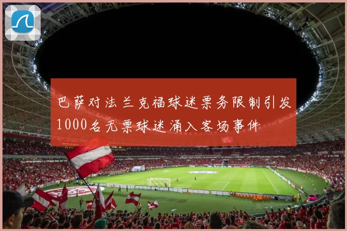 巴萨对法兰克福球迷票务限制引发1000名无票球迷涌入客场事件