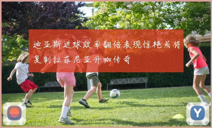 迪亚斯进球效率翻倍表现惊艳或将复制拉菲尼亚升咖传奇