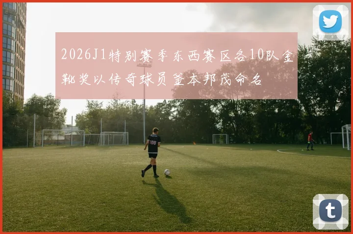 2026J1特别赛季东西赛区各10队金靴奖以传奇球员釜本邦茂命名
