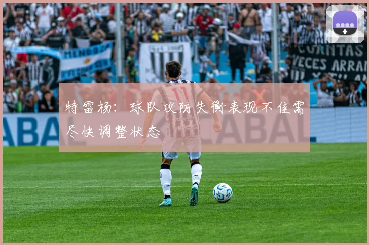 特雷杨：球队攻防失衡表现不佳需尽快调整状态