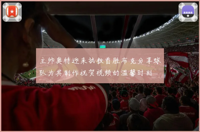 主帅奥特迎来执教首胜布克分享球队为其制作祝贺视频的温馨时刻