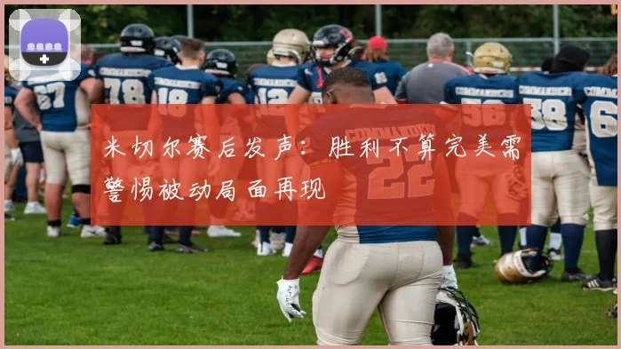 米切尔赛后发声：胜利不算完美需警惕被动局面再现