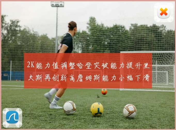 2K能力值调整哈登突破能力提升里夫斯再创新高詹姆斯能力小幅下滑