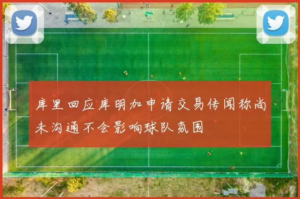库里回应库明加申请交易传闻称尚未沟通不会影响球队氛围