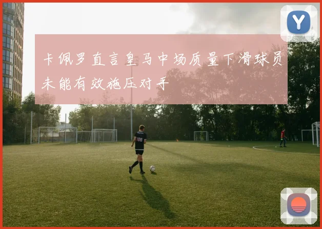 卡佩罗直言皇马中场质量下滑球员未能有效施压对手