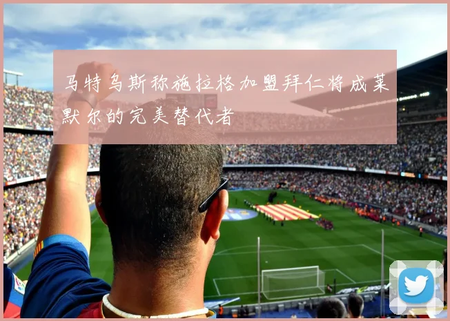 马特乌斯称施拉格加盟拜仁将成莱默尔的完美替代者